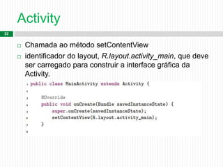 Activity
22
 Chamada ao método setContentView
 identificador do layout, R.layout.activity_main, que deve
ser carregado para construir a interface gráfica da
Activity.
 