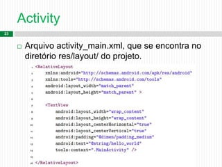Activity
23
 Arquivo activity_main.xml, que se encontra no
diretório res/layout/ do projeto.
 