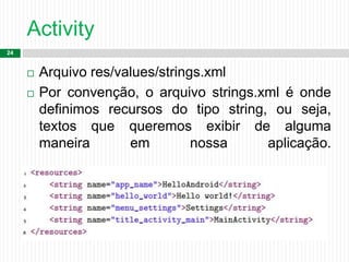 Activity
24
 Arquivo res/values/strings.xml
 Por convenção, o arquivo strings.xml é onde
definimos recursos do tipo string, ou seja,
textos que queremos exibir de alguma
maneira em nossa aplicação.
 