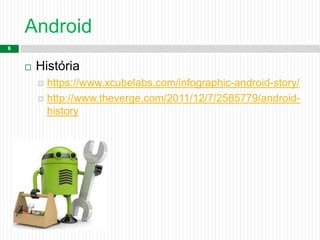 Android
6
 História
 https://www.xcubelabs.com/infographic-android-story/
 http://www.theverge.com/2011/12/7/2585779/android-
history
 