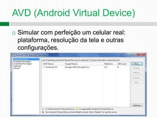 AVD (Android Virtual Device)
 Simular com perfeição um celular real:
plataforma, resolução da tela e outras
configurações.
 