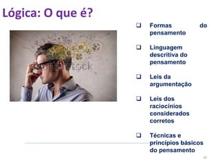 Lógica: O que é?
10
 Formas do
pensamento
 Linguagem
descritiva do
pensamento
 Leis da
argumentação
 Leis dos
raciocínios
considerados
corretos
 Técnicas e
princípios básicos
do pensamento
 