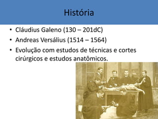 História
• Cláudius Galeno (130 – 201dC)
• Andreas Versálius (1514 – 1564)
• Evolução com estudos de técnicas e cortes
cirúrgicos e estudos anatômicos.
 