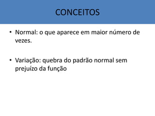 • Normal: o que aparece em maior número de
vezes.
• Variação: quebra do padrão normal sem
prejuízo da função
CONCEITOS
 