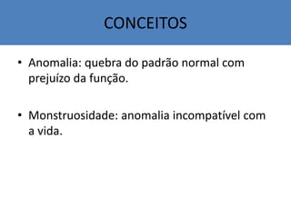 • Anomalia: quebra do padrão normal com
prejuízo da função.
• Monstruosidade: anomalia incompatível com
a vida.
CONCEITOS
 