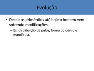 Evolução
• Desde os primórdios até hoje o homem vem
sofrendo modificações.
– Ex: distribuição de pelos, forma do crânio e
mandíbula.
 