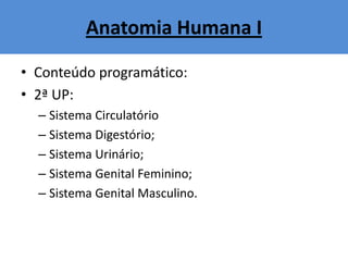 Anatomia Humana I
• Conteúdo programático:
• 2ª UP:
– Sistema Circulatório
– Sistema Digestório;
– Sistema Urinário;
– Sistema Genital Feminino;
– Sistema Genital Masculino.
 