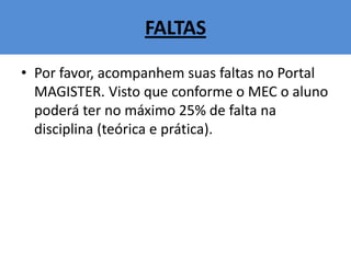 FALTAS
• Por favor, acompanhem suas faltas no Portal
MAGISTER. Visto que conforme o MEC o aluno
poderá ter no máximo 25% de falta na
disciplina (teórica e prática).
 