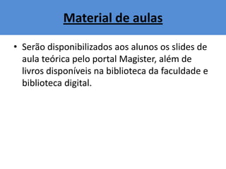 Material de aulas
• Serão disponibilizados aos alunos os slides de
aula teórica pelo portal Magister, além de
livros disponíveis na biblioteca da faculdade e
biblioteca digital.
 