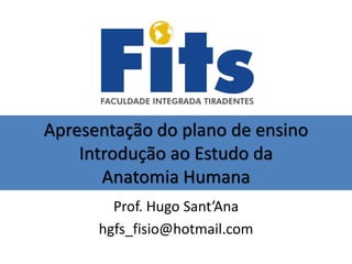 Apresentação do plano de ensino
Introdução ao Estudo da
Anatomia Humana
Prof. Hugo Sant’Ana
hgfs_fisio@hotmail.com
 