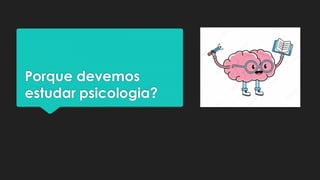 Porque devemos
estudar psicologia?
 