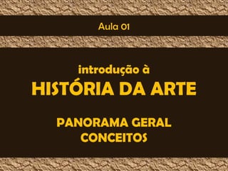 Aula 01 
introdução à 
HISTÓRIA DA ARTE 
PANORAMA GERAL 
CONCEITOS 
 