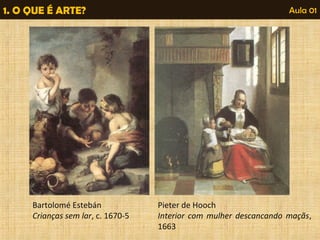1. O QUE É ARTE? Aula 01 
Bartolomé Estebán 
Crianças sem lar, c. 1670-5 
Pieter de Hooch 
Interior com mulher descancando maçãs, 
1663 
 