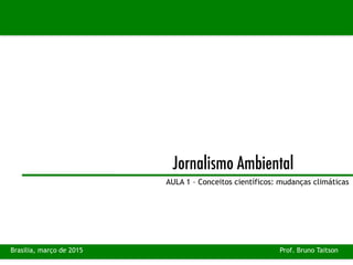 Jornalismo Ambiental
AULA 1 – Conceitos científicos: mudanças climáticas
Prof. Bruno TaitsonBrasília, março de 2015
 
