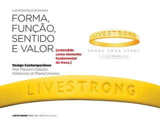 LAB INT DESIGN • | IED | BR | SP | Fabio Silveira
LAB INTEGRADO DE DESIGN5
FORMA,
FUNÇÃO,
SENTIDO
E VALOR
Design Contemporâneo
Prof. Flaviano Celaschi,
Politécnico di Milano/Unisinos
[entendido
como elemento
fundamental
da troca.]
 
