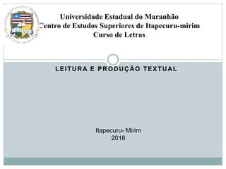 LEITURA E PRODUÇÃO TEXTUAL
Universidade Estadual do Maranhão
Centro de Estudos Superiores de Itapecuru-mirim
Curso de Letras
Itapecuru- Mirim
2016
 
