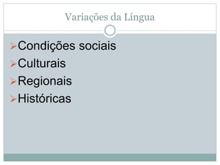 Variações da Língua
Condições sociais
Culturais
Regionais
Históricas
 