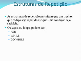 Estruturas de Repetição
 As estruturas de repetição permitem que um trecho
que código seja repetido até que uma condição seja
satisfeita
 Os laços, ou loops, podem ser:
 FOR
 WHILE
 DO WHILE
 