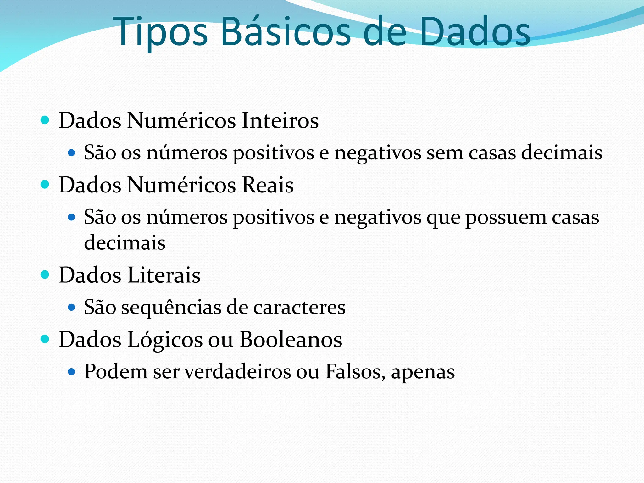 Tipos Básicos de Dados
 Dados Numéricos Inteiros
 São os números positivos e negativos sem casas decimais
 Dados Numéricos Reais
 São os números positivos e negativos que possuem casas
decimais
 Dados Literais
 São sequências de caracteres
 Dados Lógicos ou Booleanos
 Podem ser verdadeiros ou Falsos, apenas
 