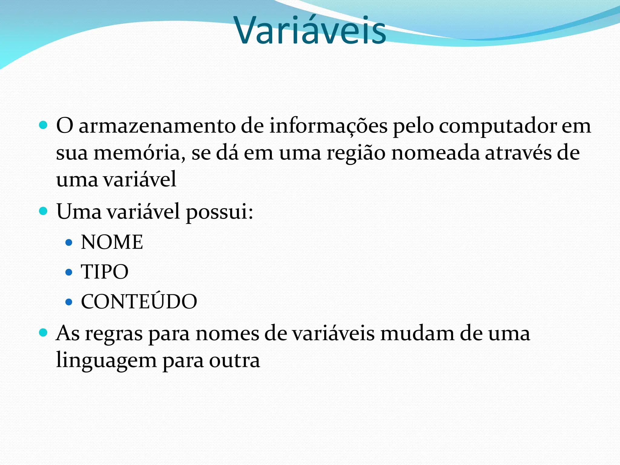 Variáveis
 O armazenamento de informações pelo computador em
sua memória, se dá em uma região nomeada através de
uma variável
 Uma variável possui:
 NOME
 TIPO
 CONTEÚDO
 As regras para nomes de variáveis mudam de uma
linguagem para outra
 