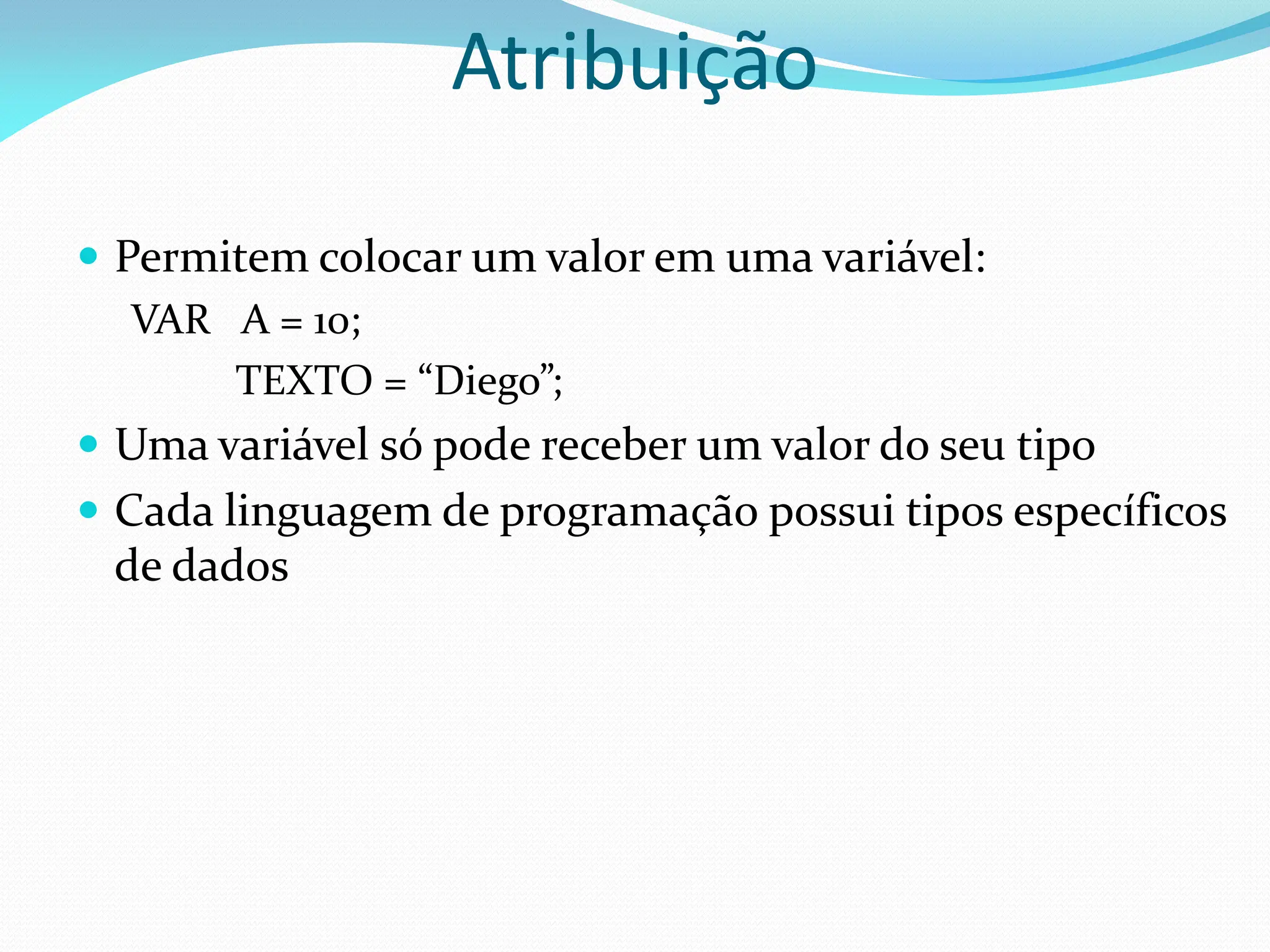 Atribuição
 Permitem colocar um valor em uma variável:
VAR A = 10;
TEXTO = “Diego”;
 Uma variável só pode receber um valor do seu tipo
 Cada linguagem de programação possui tipos específicos
de dados
 