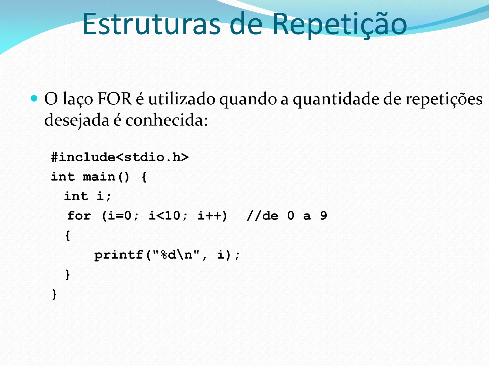 Estruturas de Repetição
 O laço FOR é utilizado quando a quantidade de repetições
desejada é conhecida:
#include<stdio.h>
int main() {
int i;
for (i=0; i<10; i++) //de 0 a 9
{
printf("%dn", i);
}
}
 