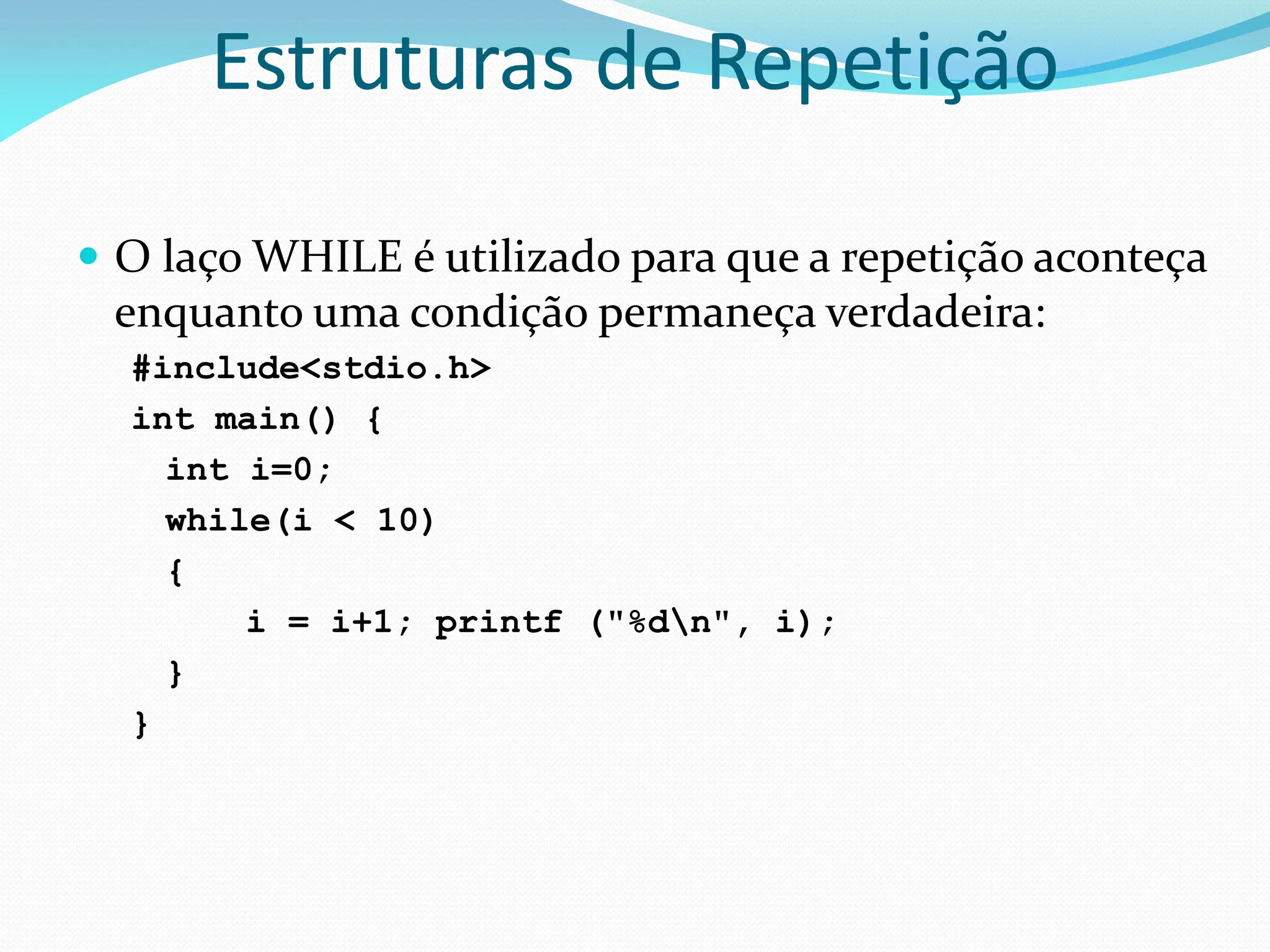 Estruturas de Repetição
 O laço WHILE é utilizado para que a repetição aconteça
enquanto uma condição permaneça verdadeira:
#include<stdio.h>
int main() {
int i=0;
while(i < 10)
{
i = i+1; printf ("%dn", i);
}
}
 