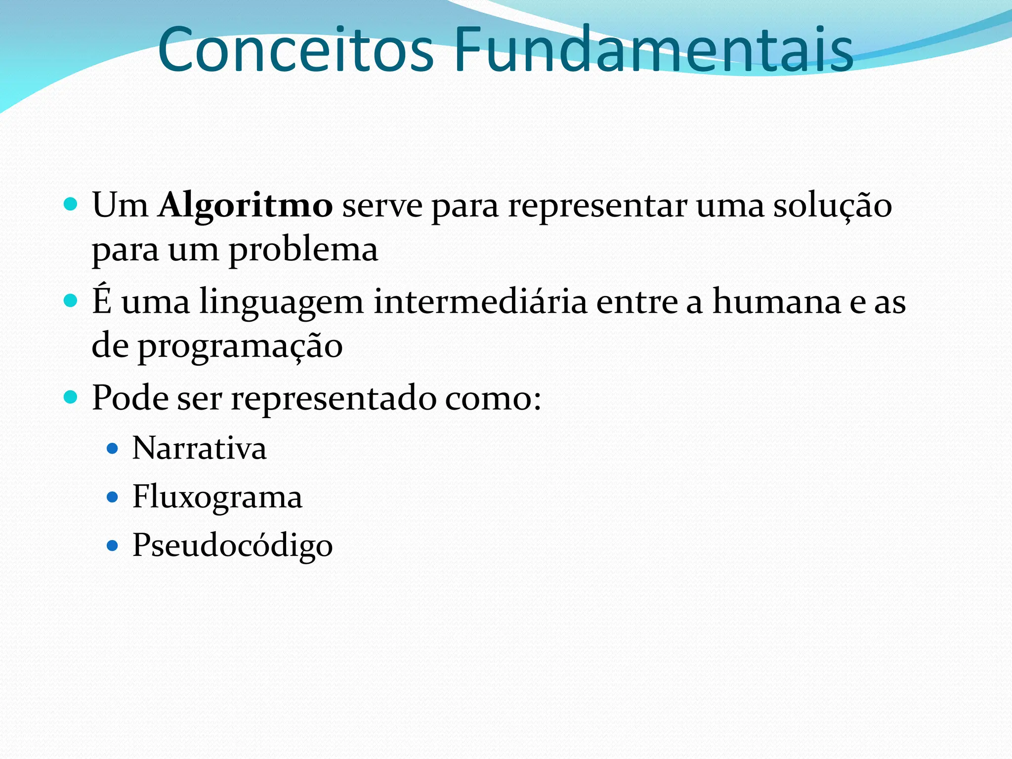 Conceitos Fundamentais
 Um Algoritmo serve para representar uma solução
para um problema
 É uma linguagem intermediária entre a humana e as
de programação
 Pode ser representado como:
 Narrativa
 Fluxograma
 Pseudocódigo
 