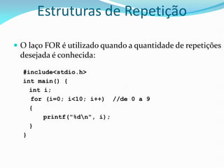 Estruturas de Repetição
 O laço FOR é utilizado quando a quantidade de repetições
desejada é conhecida:
#include<stdio.h>
int main() {
int i;
for (i=0; i<10; i++) //de 0 a 9
{
printf("%dn", i);
}
}
 