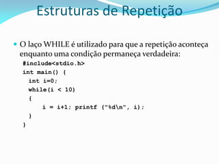 Estruturas de Repetição
 O laço WHILE é utilizado para que a repetição aconteça
enquanto uma condição permaneça verdadeira:
#include<stdio.h>
int main() {
int i=0;
while(i < 10)
{
i = i+1; printf ("%dn", i);
}
}
 