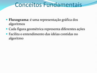 Conceitos Fundamentais
 Fluxograma: é uma representação gráfica dos
algoritmos
 Cada figura geométrica representa diferentes ações
 Facilita o entendimento das idéias contidas no
algoritmo
 