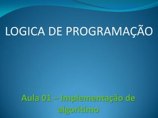 LOGICA DE PROGRAMAÇÃO
Aula 01 – Implementação de
algoritimo
 