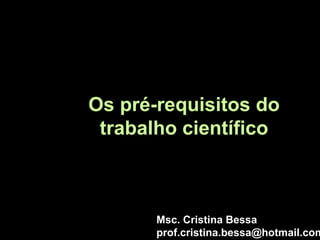 Os pré-requisitos do
trabalho científico
Msc. Cristina Bessa
prof.cristina.bessa@hotmail.com
 