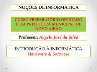 INTRODUÇÃO À INFORMÁTICA
Hardware & Software
NOÇÕES DE INFORMÁTICA
CURSO PREPARATÓRIO OFERTADO
PELA PREFEITURA MUNICIPAL DE
NOVO AIRÃO
Professor: Angelo José da Silva
 
