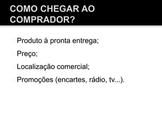 Produto à pronta entrega;
Preço;
Localização comercial;
Promoções (encartes, rádio, tv...).
 