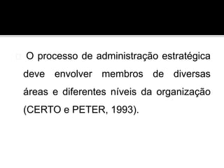 O processo de administração estratégica
deve envolver membros de diversas
áreas e diferentes níveis da organização
(CERTO e PETER, 1993).
 