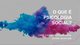 O QUE É
PSICOLOGIA
SOCIAL?
LIVRO: O QUE É PSICOLOGIA SOCIAL
AUTORA: SILVIA LANE
 