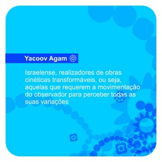Yacoov Agam

Israelense, realizadores de obras
cinéticas transformáveis, ou seja,
aquelas que requerem a movimentação
do observador para perceber todas as
suas variações
 