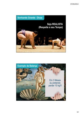 07/04/2014
19
37
Cultura Estácio 37
Tenha a OUSADIA de sonhar
Sonhando Grande - Dicas
Seja REALISTA
(Respeite o seu Tempo)
38
38
- Suba na balança
- Tome uma decisão
- Estabeleça uma meta
- Em 3 MESES
Exemplo da Balança
Em 3 Meses
eu pretendo
perder 10 kg!!!
 