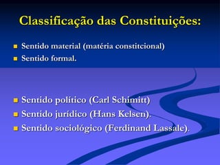 Classificação das Constituições:
 Sentido material (matéria constitcional)
 Sentido formal.
 Sentido político (Carl Schimitt)
 Sentido jurídico (Hans Kelsen).
 Sentido sociológico (Ferdinand Lassale).
 
