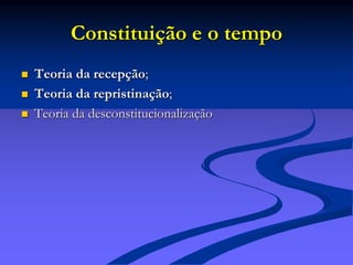 Constituição e o tempo
 Teoria da recepção;
 Teoria da repristinação;
 Teoria da desconstitucionalização
 