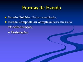Formas de Estado
 Estado Unitário : Poder centralizado;
 Estado Composto ou Complexo:descentralizado.
♦Confederação.
♦ Federação:
 