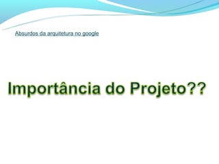 Absurdos da arquitetura no google
 