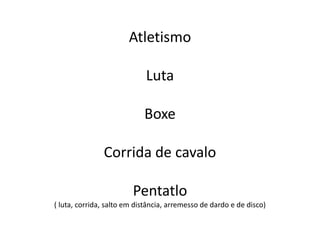Atletismo
Luta
Boxe
Corrida de cavalo
Pentatlo
( luta, corrida, salto em distância, arremesso de dardo e de disco)
 