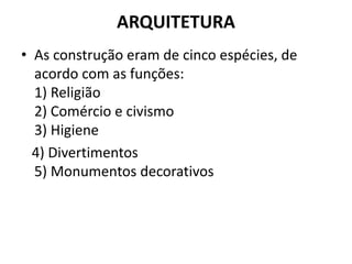 ARQUITETURA
• As construção eram de cinco espécies, de
acordo com as funções:
1) Religião
2) Comércio e civismo
3) Higiene
4) Divertimentos
5) Monumentos decorativos
 
