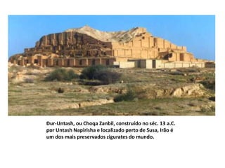 Dur-Untash, ou Choqa Zanbil, construído no séc. 13 a.C.
por Untash Napirisha e localizado perto de Susa, Irão é
um dos mais preservados zigurates do mundo.
 