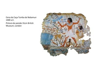 Cena de Caça Tumba de Nebamun
1400 a.C.
Pintura de parede 31cm British
Museum, London
 