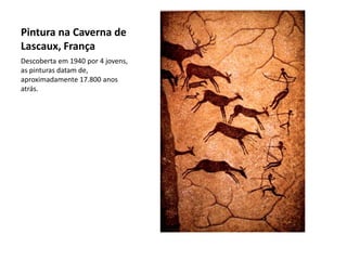 Pintura na Caverna de
Lascaux, França
Descoberta em 1940 por 4 jovens,
as pinturas datam de,
aproximadamente 17.800 anos
atrás.
 
