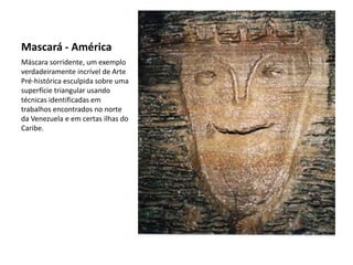 Máscara sorridente, um exemplo
verdadeiramente incrível de Arte
Pré-histórica esculpida sobre uma
superfície triangular usando
técnicas identificadas em
trabalhos encontrados no norte
da Venezuela e em certas ilhas do
Caribe.
Mascará - América
 