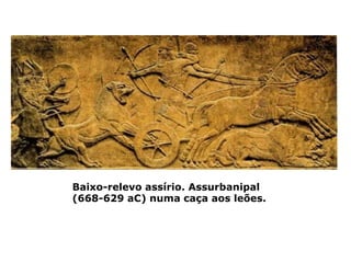 Baixo-relevo assírio. Assurbanipal
(668-629 aC) numa caça aos leões.
 